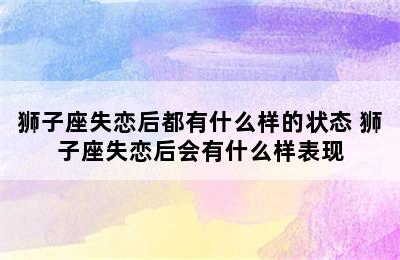 狮子座失恋后都有什么样的状态 狮子座失恋后会有什么样表现